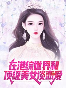 在港综世界和顶级美女谈恋爱小说阅读，在港综世界和顶级美女谈恋爱完结版