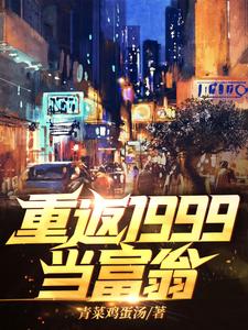 重返1999当富翁这本小说完结了吗？免费查看最新章节