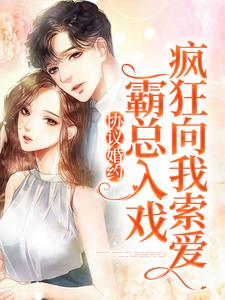 协议婚约：霸总入戏疯狂向我索爱小说最新章节在哪里可以读到？