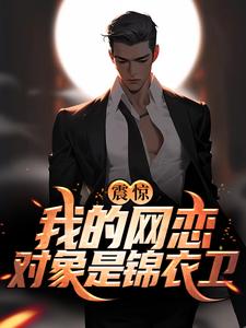 完结版《震惊！我的网恋对象是锦衣卫》章节阅读