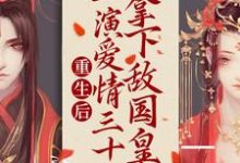 重生后:上演爱情三十六拿下敌国皇帝小说的免费电子版在哪里可以下载或阅读?-书格格