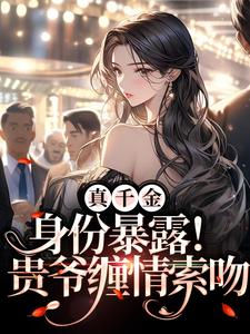 完结版《真千金身份暴露！贵爷缠情索吻》章节目录在线阅读