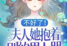 不好了!夫人她抱着别的男人哭!免费阅读,不好了!夫人她抱着别的男人哭!章节在线阅读-书格格