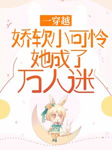 已完结小说《一穿越，娇软小可怜她成了万人迷》在线章节阅读