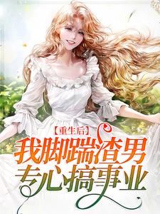 重生后，我脚踹渣男，专心搞事业最新章节，重生后，我脚踹渣男，专心搞事业免费阅读