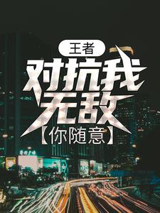 王者：对抗我无敌，你随意小说的免费阅读版本在哪里可以找到？