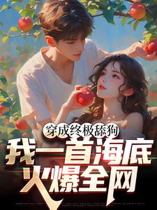 穿成终极舔狗，我一首海底火爆全网免费阅读，穿成终极舔狗，我一首海底火爆全网章节在线阅读