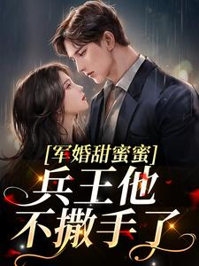 军婚甜蜜蜜，兵王他不撒手了最新章节，军婚甜蜜蜜，兵王他不撒手了章节在线阅读
