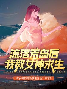 完结版《流落荒岛后，我教女神求生》章节阅读