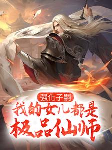强化子嗣，我的女儿都是极品仙师小说，强化子嗣，我的女儿都是极品仙师在线阅读