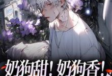奶狗甜！奶狗香！远胜绿茶白月光小说有没有完整的免费版本在线阅读？-书格格