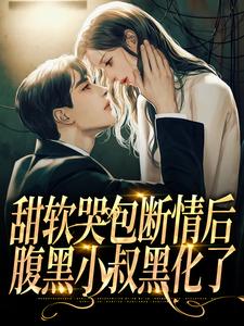 完结版《甜软哭包断情后，腹黑小叔黑化了》章节阅读
