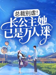 完结版《总裁别虐！长公主她已是万人迷》章节阅读