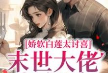 娇软白莲太讨喜,末世大佬狠狠爱小说最新更新在哪里?免费在线看-书格格