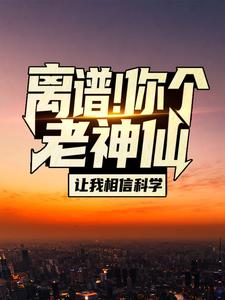 离谱！你个老神仙让我相信科学？这本小说在哪里可以看？哪里有免费试读章节？