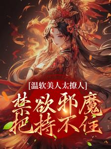 温软美人太撩人，禁欲邪魔把持不住这本小说怎么样？免费在线阅读试试