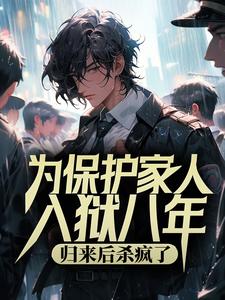 为保护家人入狱八年，归来后杀疯了小说完结了吗？在哪里可以免费读到？