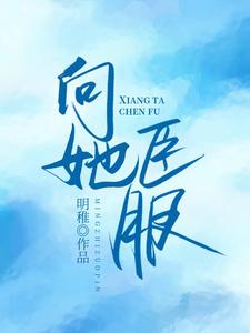 向她臣服小说，向她臣服免费阅读