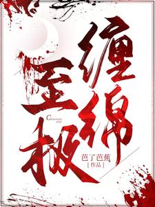 缠绵至极最新章节，缠绵至极免费阅读