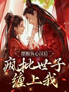 完结版《摆脱负心汉后，疯批世子缠上我》章节目录在线阅读