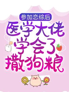 完结版《参加恋综后，医学大佬学会了撒狗粮》章节目录在线阅读