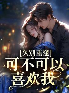 已完结小说《久别重逢：可不可以喜欢我》在线章节阅读