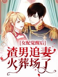 已完结小说《女配觉醒后，渣男追妻火葬场了》章节免费阅读