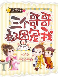 重生后三个哥哥都团宠我小说最新章节在哪里可以读到？