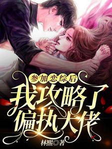 参加恋综后，我攻略了偏执大佬免费阅读，参加恋综后，我攻略了偏执大佬章节在线阅读