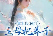 求重生后,侯门主母把养子收拾了小说的全文免费阅读链接-书格格