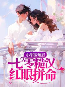 小军医皱眉，七零糙汉红眼拼命这本小说完结了吗？免费查看最新章节