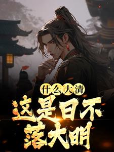 已完结小说《什么大清，这是日不落大明》最新章节