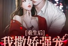 完结版《重生后,我撒娇强宠卑微霸总》章节阅读-书格格