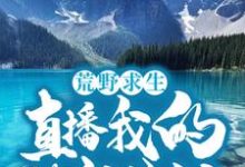 荒野求生:直播我的悠闲生活小说完结了吗?在哪里可以免费读到?-书格格