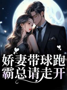 娇妻带球跑，霸总请走开小说的免费电子版在哪里可以下载或阅读？