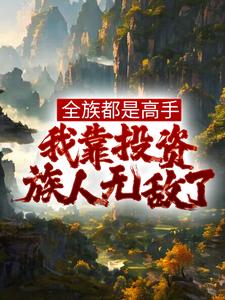 全族都是高手，我靠投资族人无敌了小说全文哪里可以免费看？