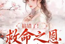 完结版《搞错了!救命之恩我不报了》在线免费阅读-书格格