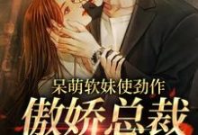 呆萌软妹使劲作，傲娇总裁放肆宠小说的免费阅读版本在哪里可以找到？-书格格