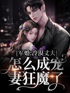 完结版《军婚：冷漠丈夫怎么成宠妻狂魔了》章节阅读
