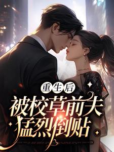 完结版《重生后，被校草前夫猛烈倒贴》免费阅读