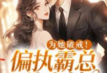 完结版《为她破戒!偏执霸总独宠她》免费阅读-书格格
