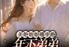 已完结小说《美艳姐姐哪里跑,年下弟弟疯狂追》章节在线阅读-书格格