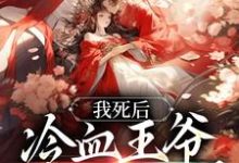 已完结小说《我死后,冷血王爷哭红了双眼》章节免费阅读-书格格