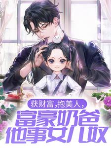 求获财富，抱美人，富豪奶爸他事女儿奴小说免费资源