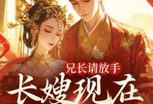兄长请放手,长嫂现在爱慕臣弟小说的免费阅读版本在哪里可以找到?-书格格