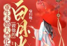 重生未婚夫黑化前,做他的白月光小说最新更新在哪里?免费在线看-书格格