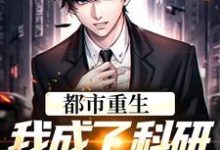 都市重生：我成了科研院里的妖孽这本小说完结了吗？免费查看最新章节-书格格