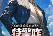不就靠系统卖面粉?特警咋拿我冲业绩这本小说怎么样?免费在线阅读试试-书格格