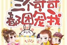 重生后三个哥哥都团宠我这本小说怎么样?免费在线阅读试试-书格格