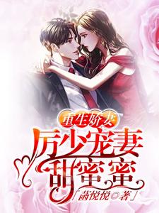 完结版《重生娇妻：厉少宠妻甜蜜蜜》章节阅读